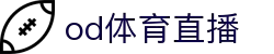 OD体育直播-直击赛场，每一刻都身临其境